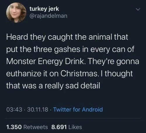 Heard they caught the animal that put the three gashes in every can of Monster Energy Drink. They're gonna euthanize it on Christmas. I thought that was a really sad detail