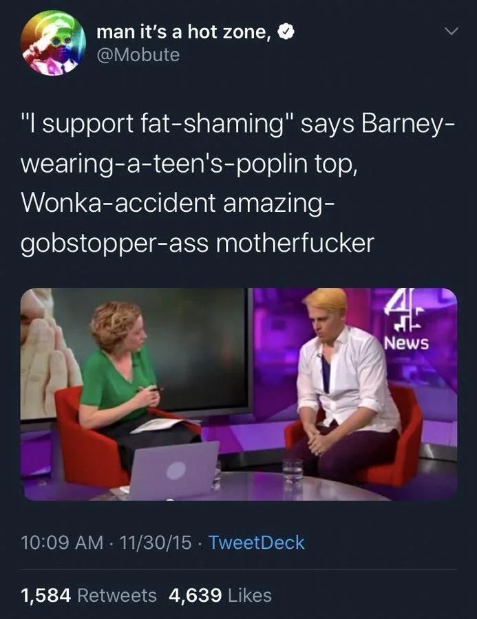@Mobute:
"I support fat-shaming" says Barney- wearing-a-teen's-poplin top, Wonka-accident amazing- gobstopper-ass motherfucker

(photo of Milo yiannopoulos wearing purple pants and a purple undershirt under a very ill fitting white top shirt)