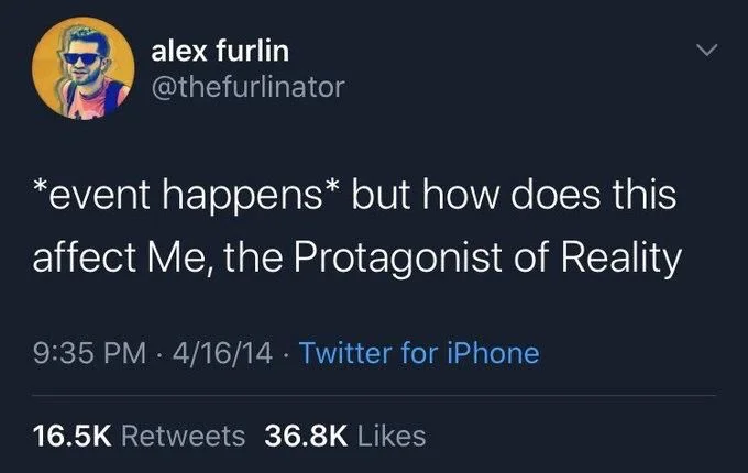 *event happens* but how does this affect me, the protagonist of reality