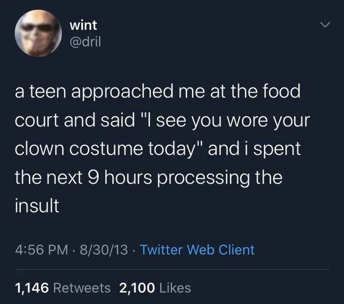 a teen approached me at the food court and said, I see you wore your clown costume today, and I spent the next nine hours processing the insult