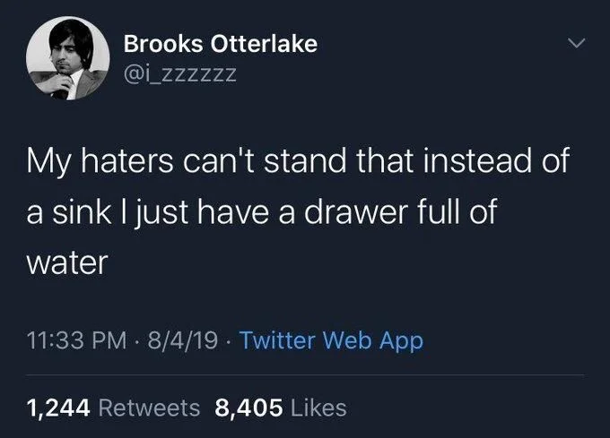 my haters can’t stand that instead of a sink I just have a drawer full of water