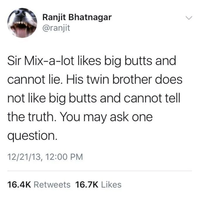 Sir Mix-A-Lot likes big butts and cannot lie. His twin brother does not like big butts and cannot tell the truth. You may ask one question
