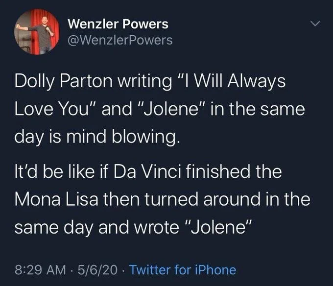 Dolly Parton writing “I will always love you“ and “Jolene“ in the same day is mind blowing.

It’s like if da Vinci finished the Mona Lisa then turned around in the same day and wrote “Jolene“