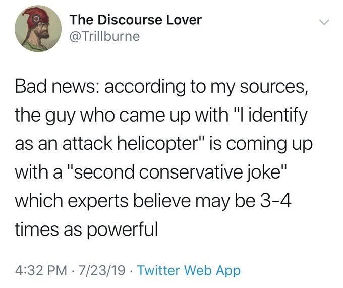 Bad news: according to my sources, the guy who came up with “I identify as an attack helicopter“ is coming up with a “second conservative joke“ which experts believe may be 3 to 4 times as powerful