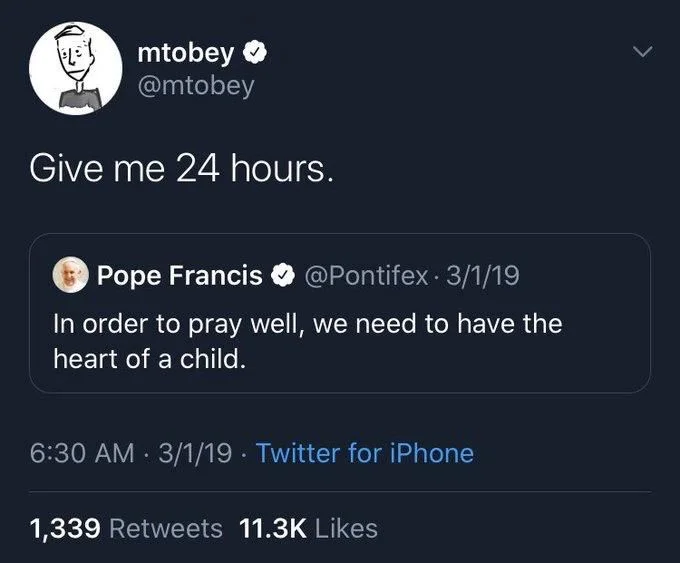 in order to pray well, we need to have the heart of a child

Matt Tobey: give me 24 hours.