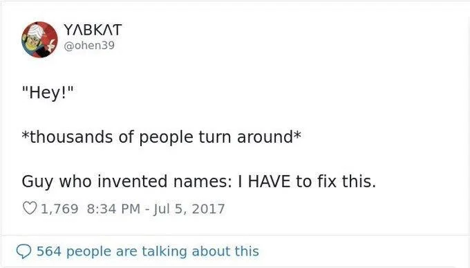 Hey

*thousands of people turn around* 

Guy who invented names: i HAVE to fix this