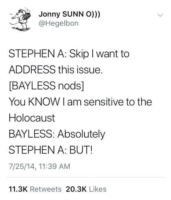 Stephen A: Skip I want to ADDRESS this issue. 
[Bayless nods] 
You KNOW I am sensitive to the Holocaust
Bayless: Absolutely
Stephen A: BUT!