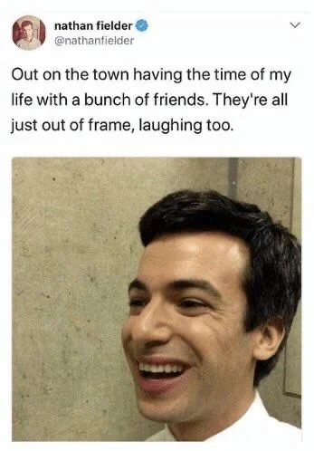 Nathan Fielder: Out on the town having the time of my life with a bunch of friends. They’re all just out of frame, laughing too 

(Picture of him obviously alone)