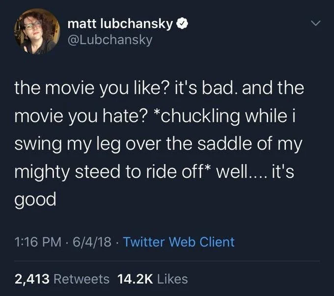 The movie you like? It’s bad. and the movie you hate? *Chuckling while I swing my leg over the saddle of my mighty steed to ride off* well… It’s good