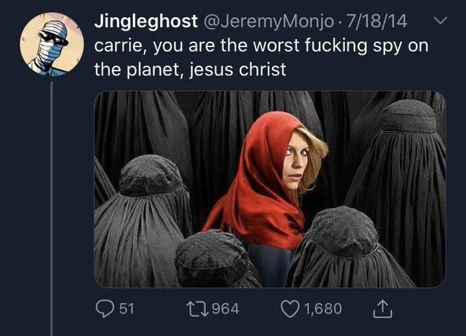 Carrie, you are the worst fucking spy on the planet, Jesus Christ￼ 

(Carrie from Homeland wearing a bright red hijab when everyone else is wearing black)