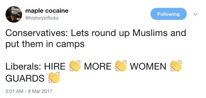 Conservatives: let’s round up Muslims and put them in camps 

Liberals: HIRE 👏 MORE 👏 WOMEN 👏 GUARDS 👏