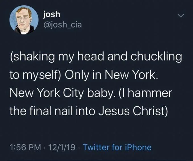 (shaking my head and chuckling to myself) only in New York. New York City baby. (I hammer the final nail in to Jesus Christ)