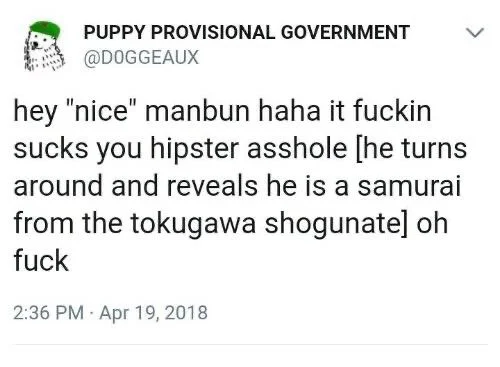 hey “nice” manbun haha it fuckin sucks you hipster asshole [he turns around and reveals he is a samurai from the Tokugawa shogunate] oh fuck