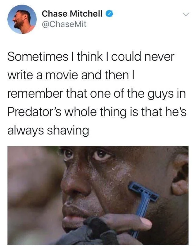 sometimes I think I could never write a movie and then I remember that one of the guys in Predator’s whole thing is that he’s always shaving