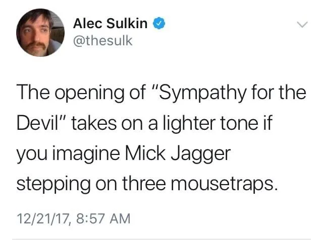 The opening of sympathy for the Devil takes on a lighter tone if you imagine Mick Jagger stepping on three mousetraps