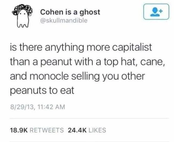 is there anything more capitalist than a peanut with a top hat cane and monocle selling you other peanuts to eat