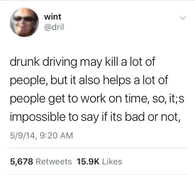 drunk driving may kill a lot of people but it also helps a lot of people get to work on time so it’s impossible to say if it’s bad or not