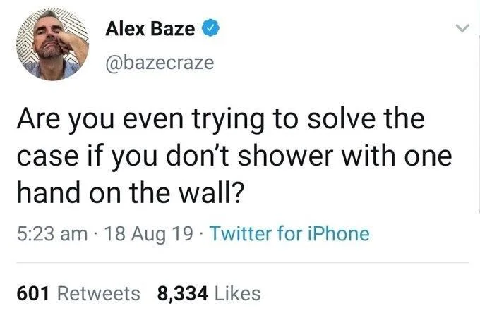 are you even trying to solve the case if you don’t shower with one hand on the wall?