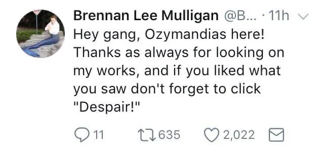 Brennan Lee Mulligan: hey gang, Ozymandias here, thanks as always for looking on my works, and if you liked what you saw I don’t forget to click “despair!”