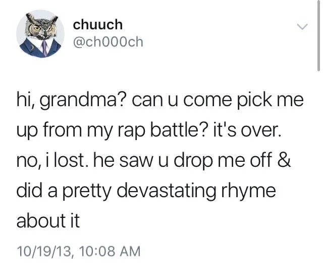 hi grandma? Can you come pick me up from my rap battle? It’s over. No, I lost. He saw you drop me off and did a pretty devastating rhyme about it