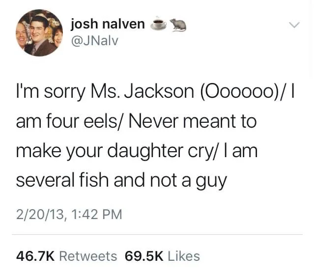 i’m sorry Ms Jackson ooooooo I am for eels never meant to make your daughter cry I am several fish and not a guy